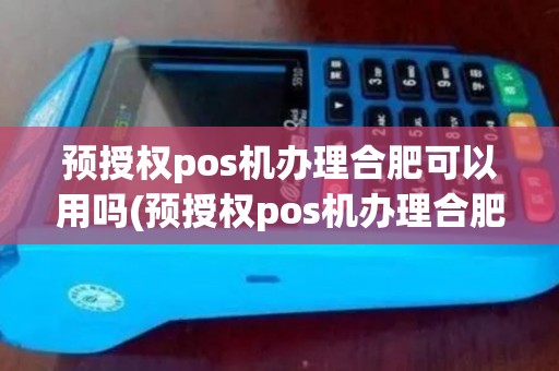 预授权pos机办理合肥可以用吗(预授权pos机办理合肥)