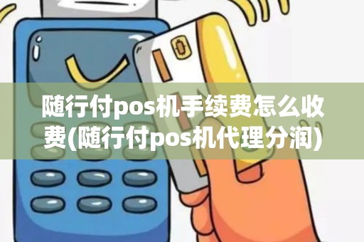 随行付pos机手续费怎么收费(随行付pos机代理分润)