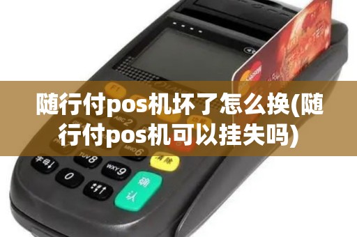随行付pos机坏了怎么换(随行付pos机可以挂失吗)