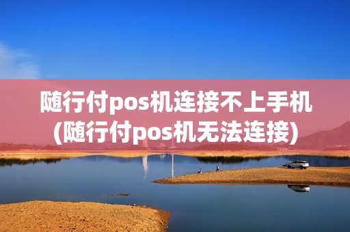 随行付pos机连接不上手机(随行付pos机无法连接)
