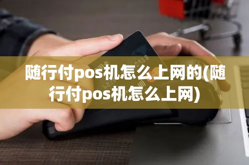 随行付pos机怎么上网的(随行付pos机怎么上网)