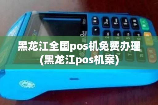 黑龙江全国pos机免费办理(黑龙江pos机案)
