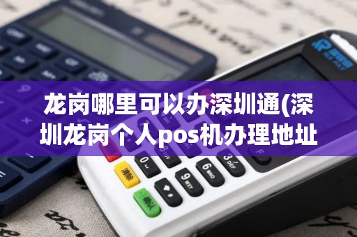 龙岗哪里可以办深圳通(深圳龙岗个人pos机办理地址)