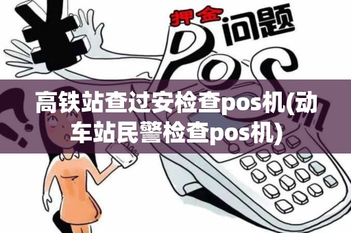 高铁站查过安检查pos机(动车站民警检查pos机)