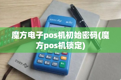 魔方电子pos机初始密码(魔方pos机锁定)