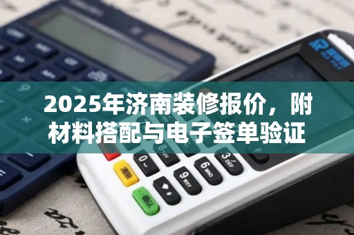 2025年济南装修报价，附材料搭配与电子签单验证