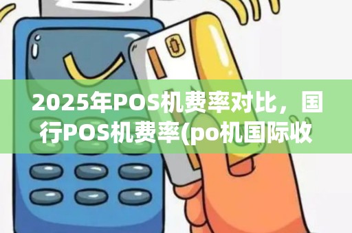 2025年POS机费率对比，国行POS机费率(po机国际收费标准)差别