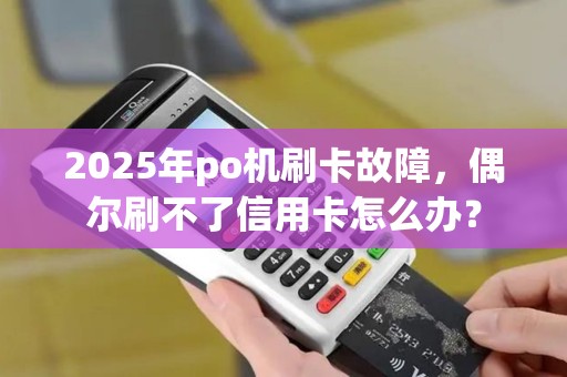 2025年po机刷卡故障，偶尔刷不了信用卡怎么办？