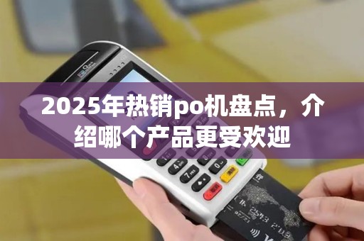 2025年热销po机盘点，介绍哪个产品更受欢迎