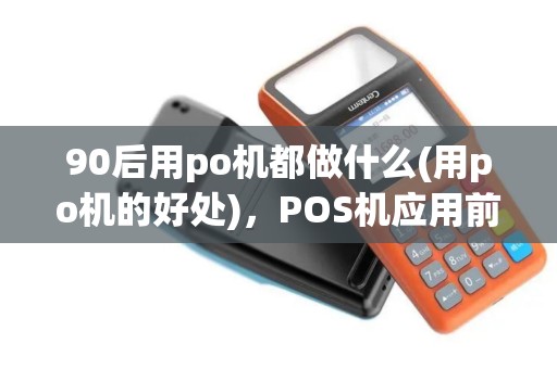 90后用po机都做什么(用po机的好处)，POS机应用前景