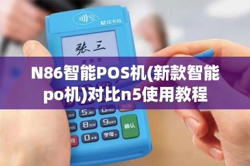 N86智能POS机(新款智能po机)对比n5使用教程