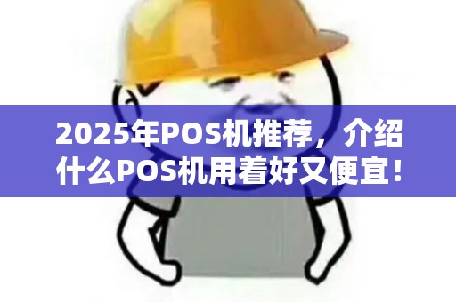 2025年POS机推荐，介绍什么POS机用着好又便宜！