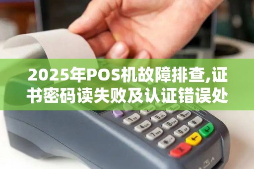 2025年POS机故障排查,证书密码读失败及认证错误处理
