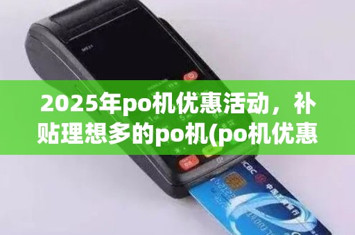2025年po机优惠活动，补贴理想多的po机(po机优惠券是什么)费率