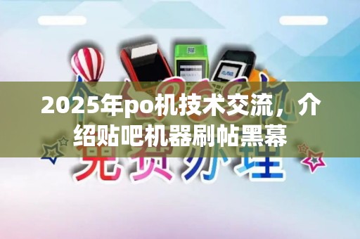 2025年po机技术交流，介绍贴吧机器刷帖黑幕