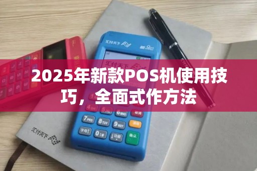 2025年新款POS机使用技巧，全面式作方法