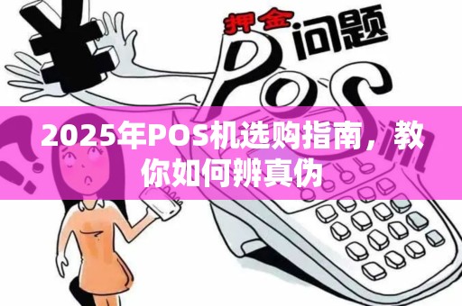 2025年POS机选购指南，教你如何辨真伪