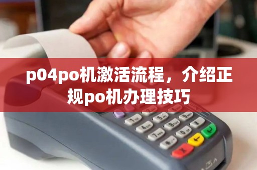 p04po机激活流程，介绍正规po机办理技巧