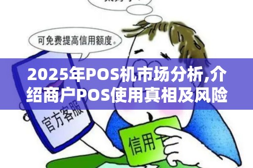 2025年POS机市场分析,介绍商户POS使用真相及风险