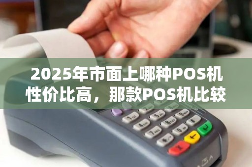 2025年市面上哪种POS机性价比高，那款POS机比较好用？