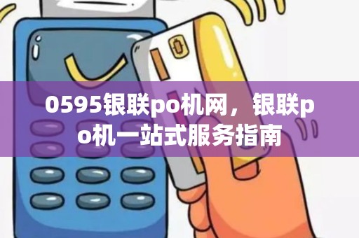 0595银联po机网，银联po机一站式服务指南