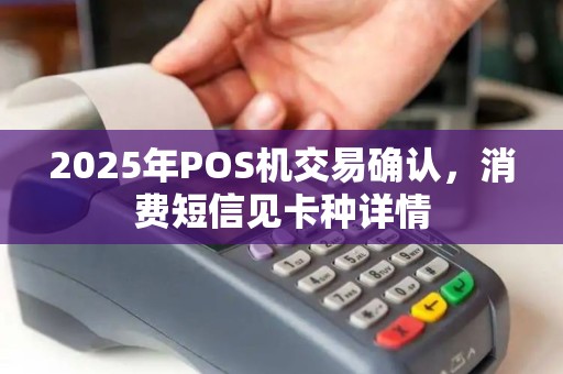 2025年POS机交易确认，消费短信见卡种详情