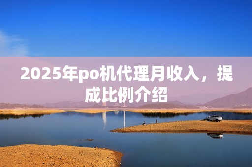 2025年po机代理月收入，提成比例介绍
