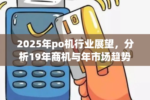 2025年po机行业展望，分析19年商机与年市场趋势