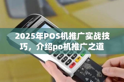 2025年POS机推广实战技巧，介绍po机推广之道