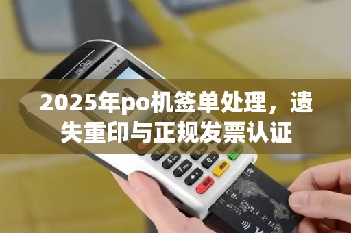 2025年po机签单处理，遗失重印与正规发票认证