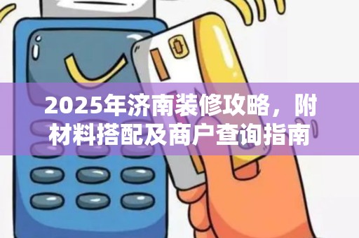 2025年济南装修攻略，附材料搭配及商户查询指南