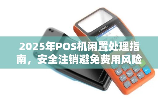 2025年POS机闲置处理指南，安全注销避免费用风险