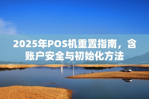 2025年POS机重置指南，含账户安全与初始化方法