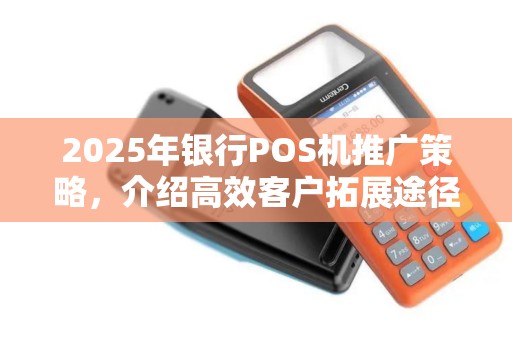 2025年银行POS机推广策略，介绍高效客户拓展途径