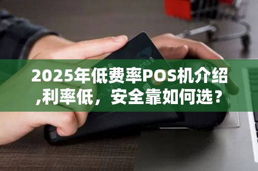 2025年低费率POS机介绍,利率低，安全靠如何选？