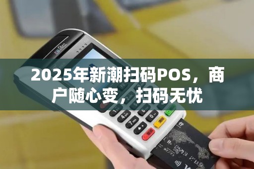 2025年新潮扫码POS，商户随心变，扫码无忧