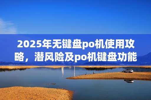 2025年无键盘po机使用攻略，潜风险及po机键盘功能