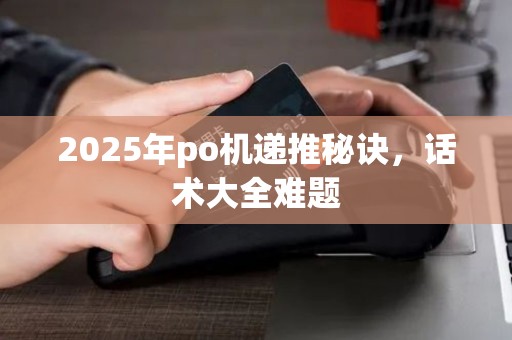 2025年po机递推秘诀，话术大全难题