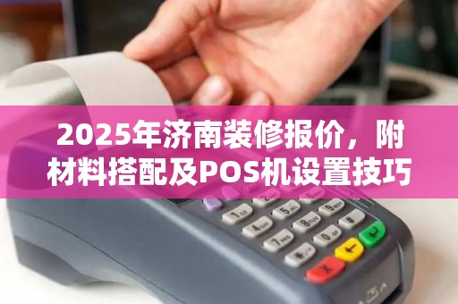 2025年济南装修报价，附材料搭配及POS机设置技巧