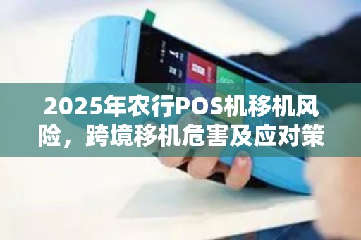 2025年农行POS机移机风险，跨境移机危害及应对策略