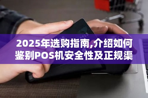 2025年选购指南,介绍如何鉴别POS机安全性及正规渠道