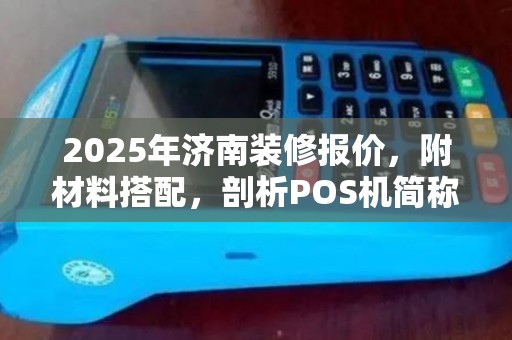 2025年济南装修报价，附材料搭配，剖析POS机简称与别称
