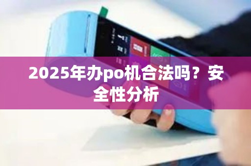 2025年办po机合法吗？安全性分析