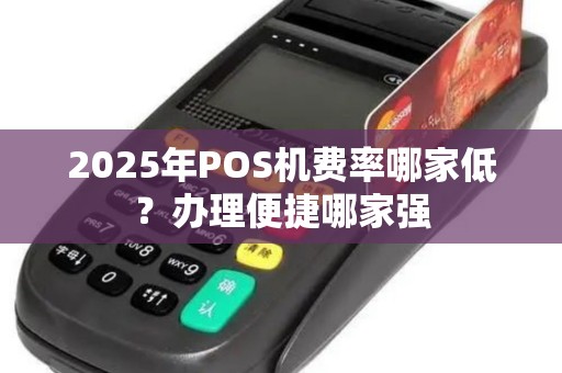2025年POS机费率哪家低？办理便捷哪家强