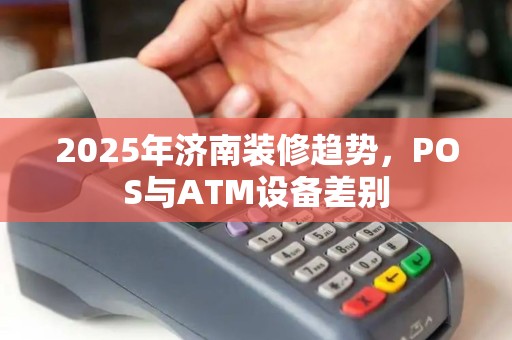 2025年济南装修趋势，POS与ATM设备差别