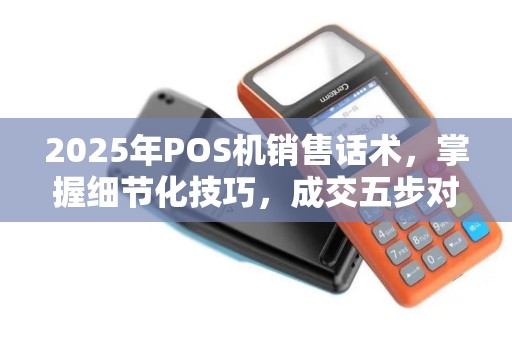 2025年POS机销售话术，掌握细节化技巧，成交五步对话秘诀