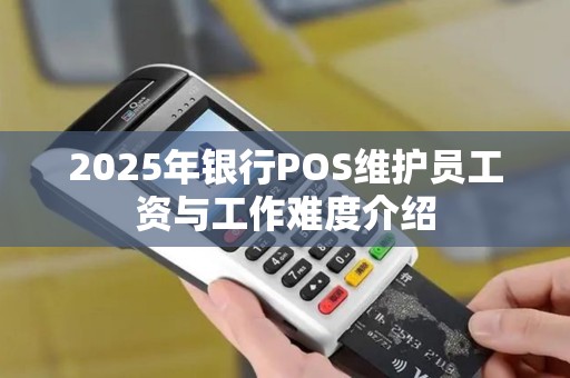 2025年银行POS维护员工资与工作难度介绍
