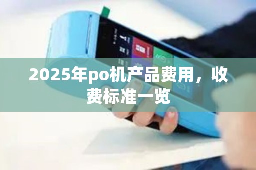 2025年po机产品费用，收费标准一览
