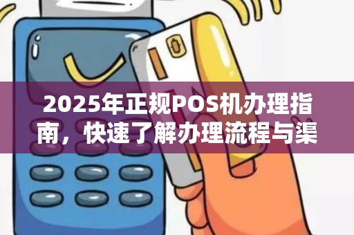 2025年正规POS机办理指南，快速了解办理流程与渠道