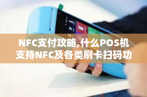 NFC支付攻略,什么POS机支持NFC及各类刷卡扫码功能